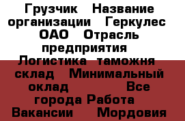 Грузчик › Название организации ­ Геркулес, ОАО › Отрасль предприятия ­ Логистика, таможня, склад › Минимальный оклад ­ 22 000 - Все города Работа » Вакансии   . Мордовия респ.